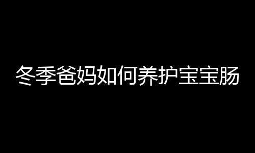 冬季爸妈如何养护宝宝肠胃呢