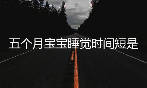 五个月宝宝睡觉时间短是怎么回事