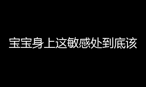 宝宝身上这敏感处到底该不该洗？