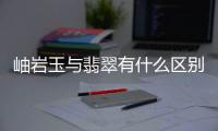 岫岩玉与翡翠有什么区别？