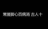 常搓脚心百病消 古人十保健法想长寿必学