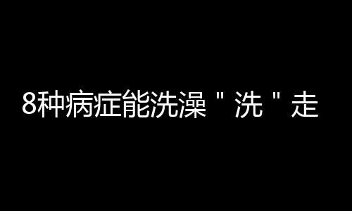 8种病症能洗澡＂洗＂走